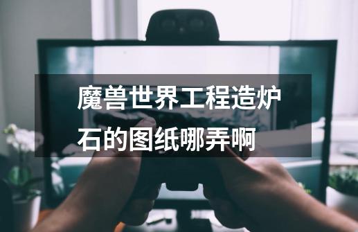 魔兽世界工程造炉石的图纸哪弄啊-第1张-游戏信息-龙启网