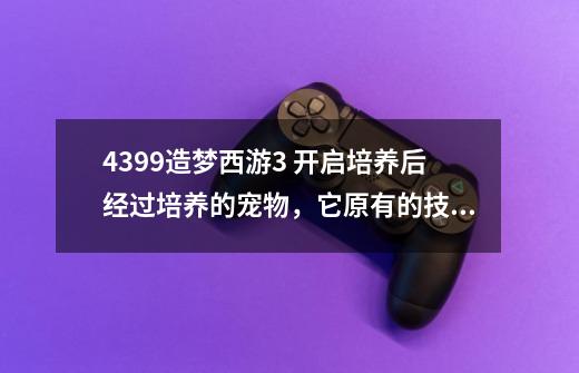 4399造梦西游3 开启培养后经过培养的宠物,它原有的技能会不会因为培养过,威力提高或可以多学几个技能-第1张-游戏信息-龙启网