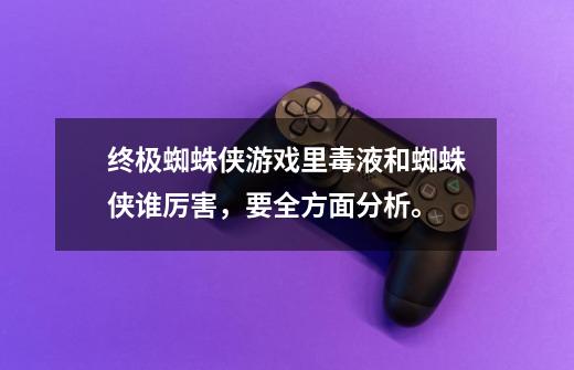 终极蜘蛛侠游戏里毒液和蜘蛛侠谁厉害,要全方面分析。-第1张-游戏信息-龙启网