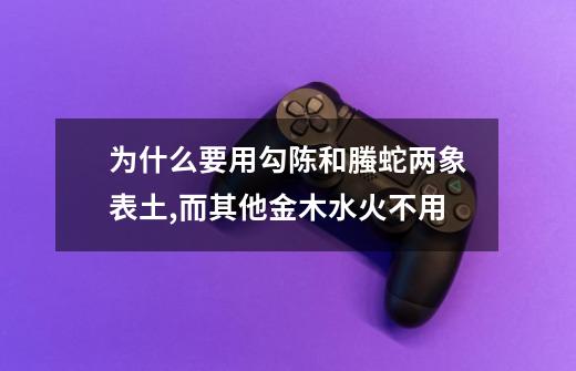 为什么要用勾陈和螣蛇两象表土,而其他金木水火不用-第1张-游戏信息-龙启网
