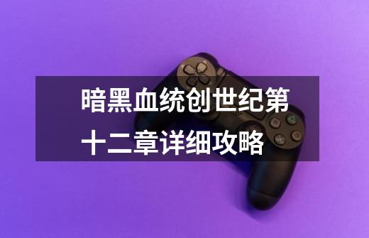 暗黑血统创世纪第十二章详细攻略-第1张-游戏信息-龙启网