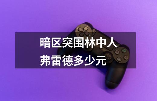 暗区突围林中人弗雷德多少元-第1张-游戏信息-龙启网
