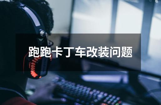 跑跑卡丁车改装问题-第1张-游戏信息-龙启网