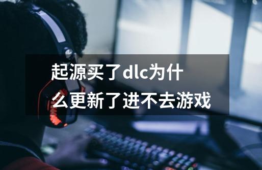 起源买了dlc为什么更新了进不去游戏-第1张-游戏信息-龙启网