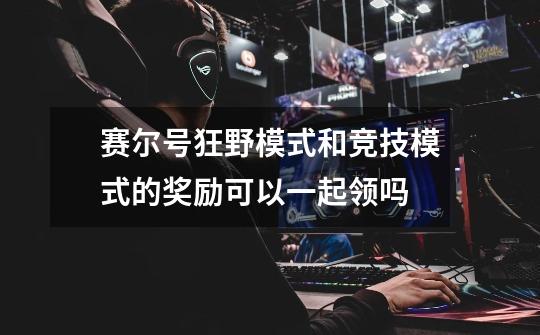 赛尔号狂野模式和竞技模式的奖励可以一起领吗-第1张-游戏信息-龙启网