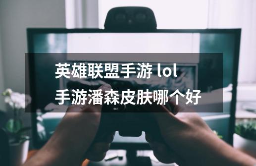 英雄联盟手游 lol手游潘森皮肤哪个好-第1张-游戏信息-龙启网