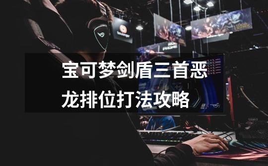 宝可梦剑盾三首恶龙排位打法攻略-第1张-游戏信息-龙启网