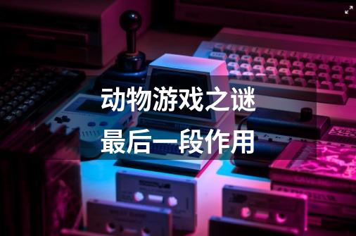 动物游戏之谜最后一段作用-第1张-游戏信息-龙启网