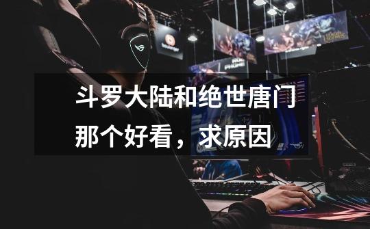 斗罗大陆和绝世唐门那个好看,求原因-第1张-游戏信息-龙启网