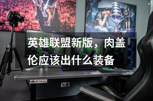 英雄联盟新版，肉盖伦应该出什么装备-第1张-游戏信息-龙启网