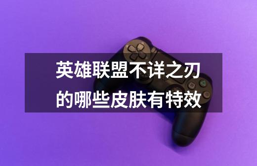 英雄联盟不详之刃的哪些皮肤有特效-第1张-游戏信息-龙启网