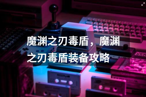 魔渊之刃毒盾,魔渊之刃毒盾装备攻略-第1张-游戏信息-龙启网