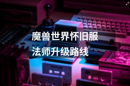 魔兽世界怀旧服法师升级路线-第1张-游戏信息-龙启网