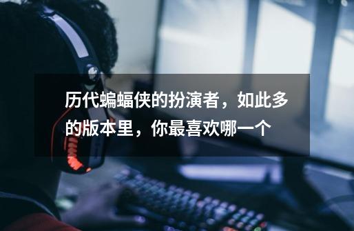历代蝙蝠侠的扮演者,如此多的版本里,你最喜欢哪一个-第1张-游戏信息-龙启网