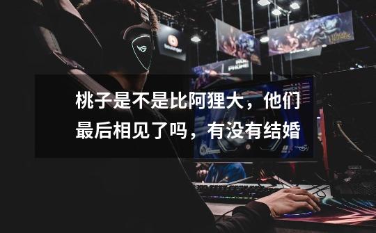 桃子是不是比阿狸大，他们最后相见了吗，有没有结婚-第1张-游戏信息-龙启网