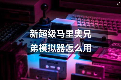 新超级马里奥兄弟模拟器怎么用-第1张-游戏信息-龙启网