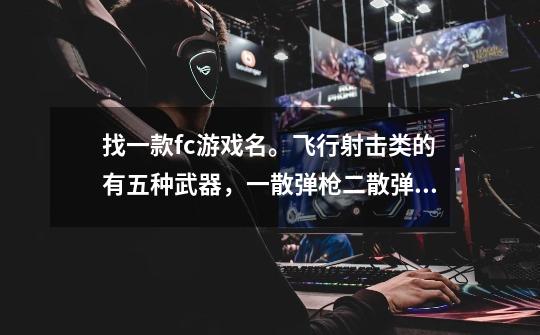找一款fc游戏名。飞行射击类的有五种武器，一散弹枪二散弹+炮三跟踪弹（半月镰刀形状的）四火枪五激光-第1张-游戏信息-龙启网