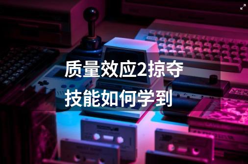 质量效应2掠夺技能如何学到-第1张-游戏信息-龙启网