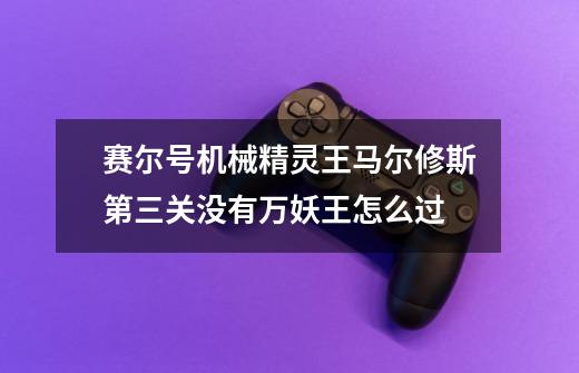 赛尔号机械精灵王马尔修斯第三关没有万妖王怎么过-第1张-游戏信息-龙启网