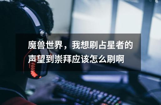 魔兽世界，我想刷占星者的声望到崇拜应该怎么刷啊-第1张-游戏信息-龙启网