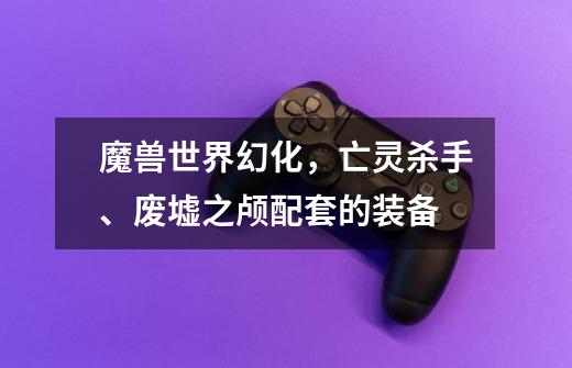 魔兽世界幻化,亡灵杀手、废墟之颅配套的装备-第1张-游戏信息-龙启网
