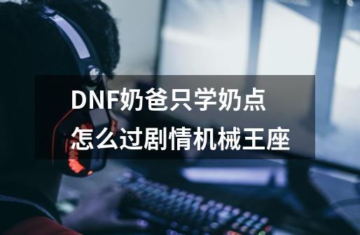 DNF奶爸只学奶点怎么过剧情机械王座-第1张-游戏信息-龙启网