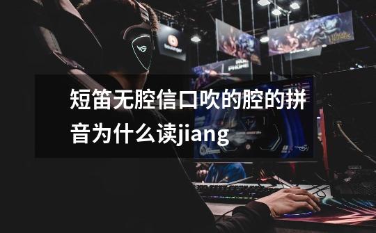 短笛无腔信口吹的腔的拼音为什么读jiang-第1张-游戏信息-龙启网
