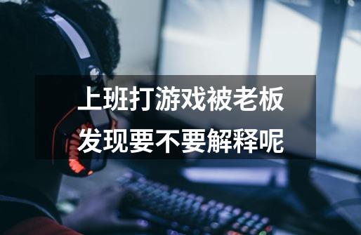 上班打游戏被老板发现要不要解释呢-第1张-游戏信息-龙启网