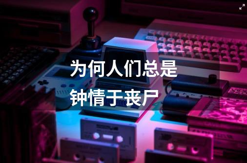 为何人们总是钟情于丧尸-第1张-游戏信息-龙启网