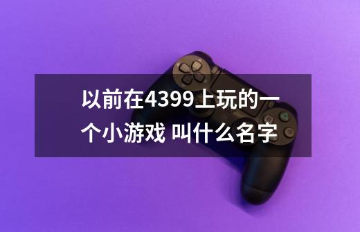 以前在4399上玩的一个小游戏 叫什么名字-第1张-游戏信息-龙启网
