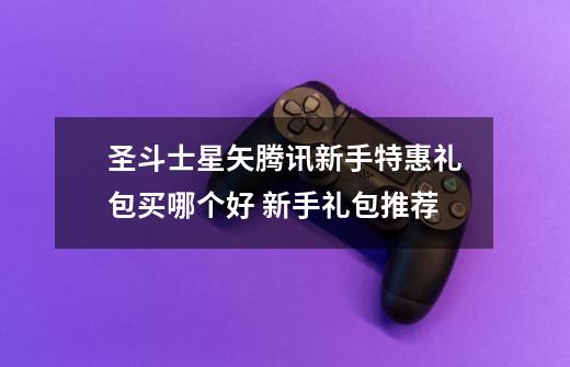 圣斗士星矢腾讯新手特惠礼包买哪个好 新手礼包推荐-第1张-游戏信息-龙启网