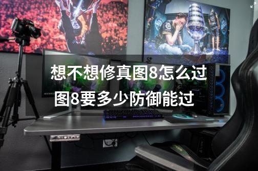 想不想修真图8怎么过 图8要多少防御能过-第1张-游戏信息-龙启网