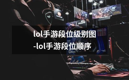 lol手游段位级别图-lol手游段位顺序-第1张-游戏信息-龙启网
