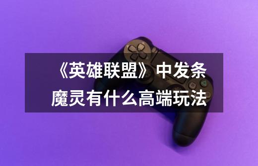 《英雄联盟》中发条魔灵有什么高端玩法-第1张-游戏信息-龙启网