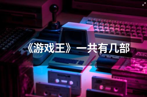 《游戏王》一共有几部-第1张-游戏信息-龙启网