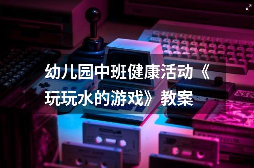 幼儿园中班健康活动《玩玩水的游戏》教案-第1张-游戏信息-龙启网