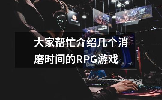 大家帮忙介绍几个消磨时间的RPG游戏-第1张-游戏信息-龙启网