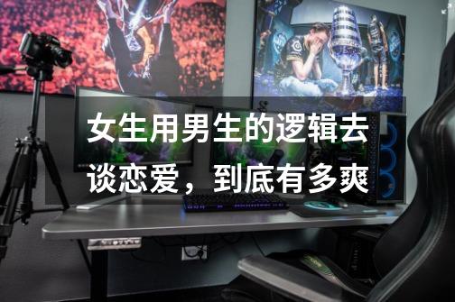 女生用男生的逻辑去谈恋爱,到底有多爽-第1张-游戏信息-龙启网