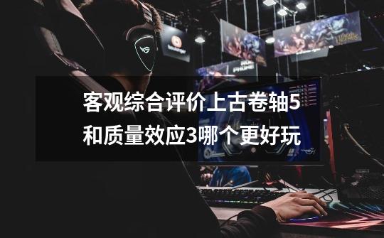 客观综合评价上古卷轴5和质量效应3哪个更好玩-第1张-游戏信息-龙启网