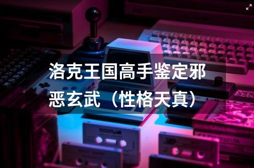 洛克王国高手鉴定邪恶玄武（性格天真）-第1张-游戏信息-龙启网