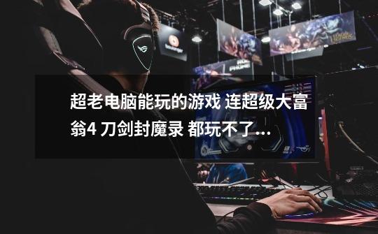 超老电脑能玩的游戏 连超级大富翁4 刀剑封魔录 都玩不了 CS1.6 三国英雄传3 不用说了-第1张-游戏信息-龙启网