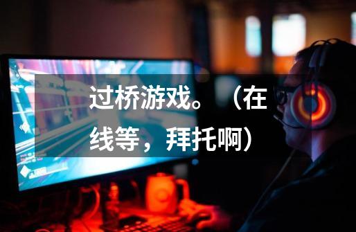 过桥游戏。（在线等，拜托啊）-第1张-游戏信息-龙启网