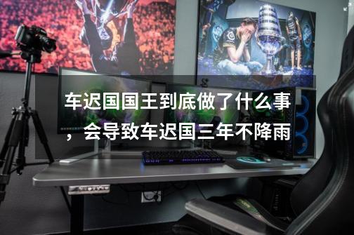 车迟国国王到底做了什么事,会导致车迟国三年不降雨-第1张-游戏信息-龙启网