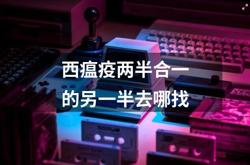 西瘟疫两半合一的另一半去哪找-第1张-游戏信息-龙启网