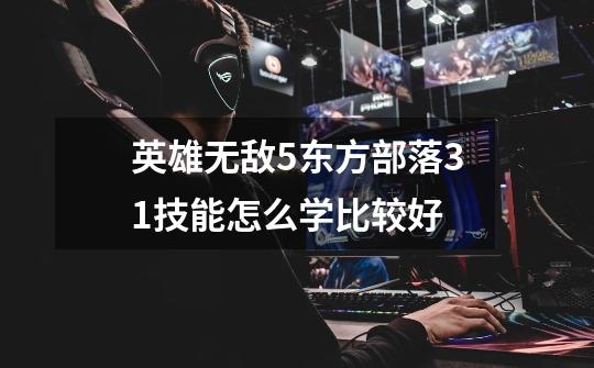 英雄无敌5东方部落3.1技能怎么学比较好-第1张-游戏信息-龙启网
