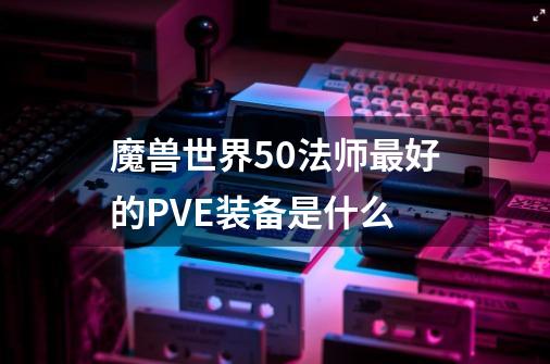 魔兽世界5.0法师最好的PVE装备是什么-第1张-游戏信息-龙启网