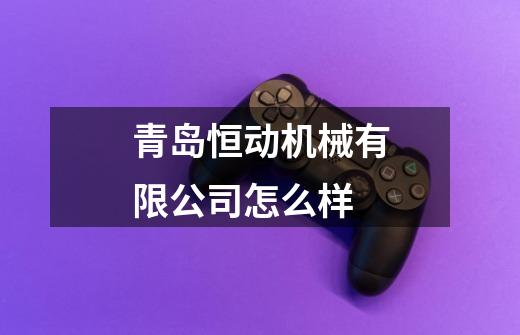 青岛恒动机械有限公司怎么样-第1张-游戏信息-龙启网