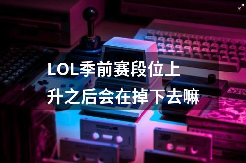 LOL季前赛段位上升之后会在掉下去嘛-第1张-游戏信息-龙启网