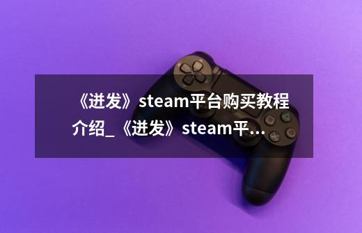 《迸发》steam平台购买教程介绍_《迸发》steam平台购买教程是什么-第1张-游戏信息-龙启网