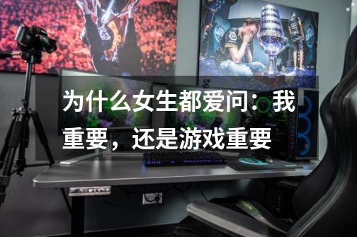 为什么女生都爱问：我重要，还是游戏重要-第1张-游戏信息-龙启网